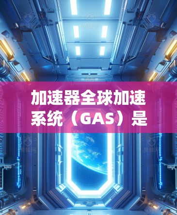 加速器全球加速系统（GAS）是一款由中国公司开发的高性能加速器，主要用于高性能计算（HPC）和人工智能训练。以下是对GAS 的详细分析和总结