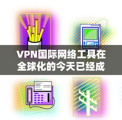 VPN国际网络工具在全球化的今天已经成为不可或缺的资源,特别是在跨国企业和个人之间提供安全、隐私保护的重要手段。以下是对VPN国际网络工具的详细分析 VPN国际网络工具在全球化的今天已经成为不可或缺的资源,特别是在跨国企业和个人之间提供安全、隐私保护的重要手段。以下是对VPN国际网络工具的详细分析