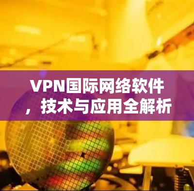 VPN国际网络软件，技术与应用全解析