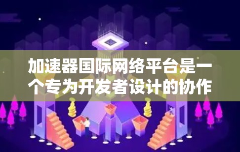 加速器国际网络平台是一个专为开发者设计的协作平台,旨在促进加速器技术的发展和应用。以下是对该平台的详细分析和总结 加速器国际网络平台是一个专为开发者设计的协作平台,旨在促进加速器技术的发展和应用。以下是对该平台的详细分析和总结