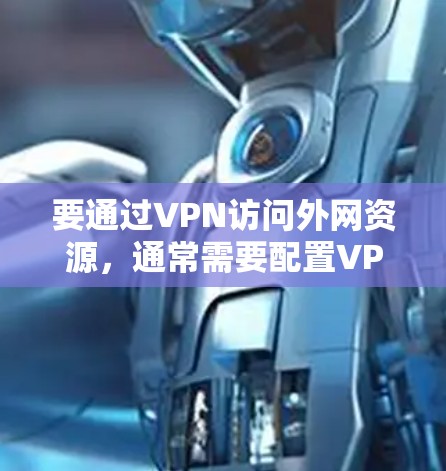 要通过VPN访问外网资源，通常需要配置VPN客户端并正确设置访问权限。以下是解决问题的可能步骤