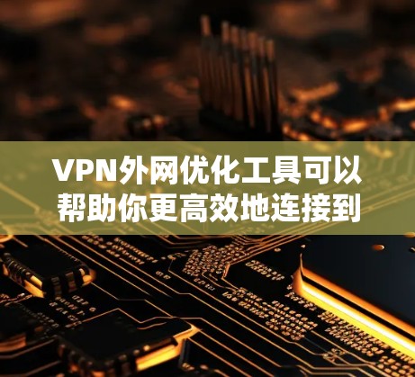 VPN外网优化工具可以帮助你更高效地连接到外部网络，减少延迟和丢包，提高连接稳定性和速度。以下是一些常用的VPN外网优化工具和方法