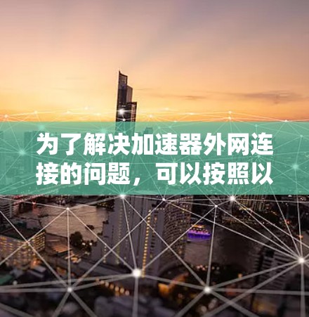 为了解决加速器外网连接的问题，可以按照以下步骤进行