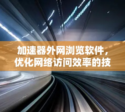 加速器外网浏览软件,优化网络访问效率的技术解析 加速器外网浏览软件,优化网络访问效率的技术解析