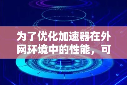 为了优化加速器在外网环境中的性能,可以采用以下策略和工具,结合不同技术手段,确保数据传输的高效性和可靠性 为了优化加速器在外网环境中的性能,可以采用以下策略和工具,结合不同技术手段,确保数据传输的高效性和可靠性