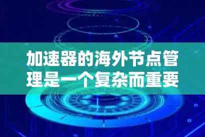 加速器的海外节点管理是一个复杂而重要的任务，涉及多个方面，确保在全球化环境中高效运行。以下是对该过程的总结和建议