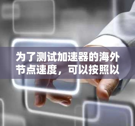 为了测试加速器的海外节点速度,可以按照以下步骤进行 为了测试加速器的海外节点速度,可以按照以下步骤进行