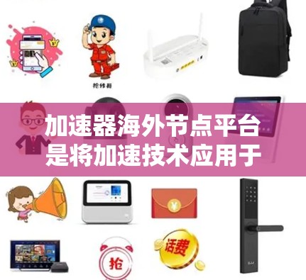 加速器海外节点平台是将加速技术应用于海外节点，以提升数据处理和应用性能的综合解决方案。以下是对该平台的详细分析