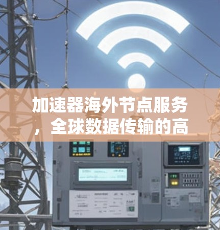 加速器海外节点服务,全球数据传输的高效解决方案 加速器海外节点服务,全球数据传输的高效解决方案