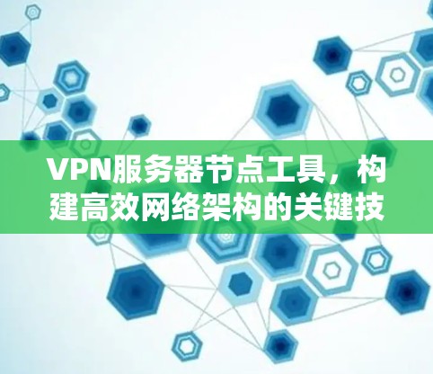 VPN服务器节点工具,构建高效网络架构的关键技术 VPN服务器节点工具,构建高效网络架构的关键技术