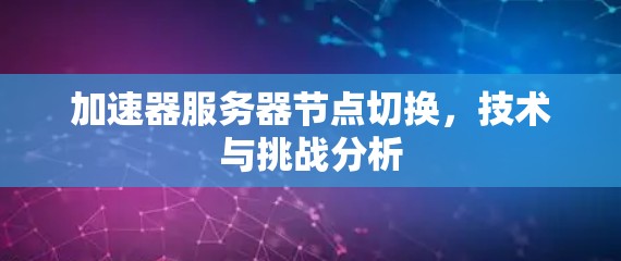 加速器服务器节点切换,技术与挑战分析 加速器服务器节点切换,技术与挑战分析
