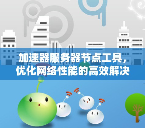 加速器服务器节点工具,优化网络性能的高效解决方案 加速器服务器节点工具,优化网络性能的高效解决方案