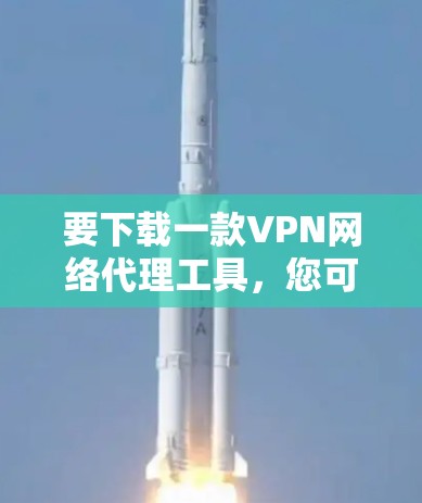要下载一款VPN网络代理工具，您可以选择以下几种方法