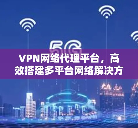 VPN网络代理平台,高效搭建多平台网络解决方案 VPN网络代理平台,高效搭建多平台网络解决方案