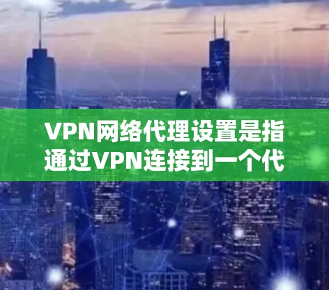 VPN网络代理设置是指通过VPN连接到一个代理服务器,以匿名化或加密网络流量的过程。以下是配置VPN网络代理的一般步骤 VPN网络代理设置是指通过VPN连接到一个代理服务器,以匿名化或加密网络流量的过程。以下是配置VPN网络代理的一般步骤