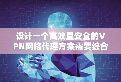设计一个高效且安全的VPN网络代理方案需要综合考虑多个关键因素。以下是一个分步骤的方案设计总结 设计一个高效且安全的VPN网络代理方案需要综合考虑多个关键因素。以下是一个分步骤的方案设计总结