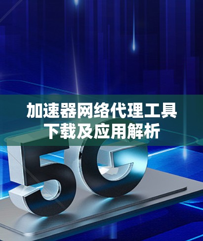 加速器网络代理工具下载及应用解析 加速器网络代理工具下载及应用解析