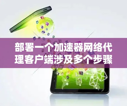 部署一个加速器网络代理客户端涉及多个步骤，以下是一个有条理的实施指南