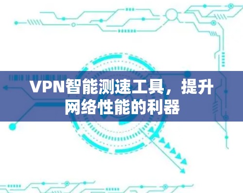 VPN智能测速工具,提升网络性能的利器 VPN智能测速工具,提升网络性能的利器