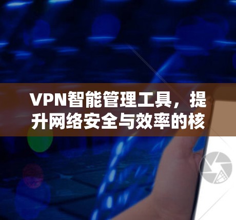 VPN智能管理工具,提升网络安全与效率的核心解决方案 VPN智能管理工具,提升网络安全与效率的核心解决方案
