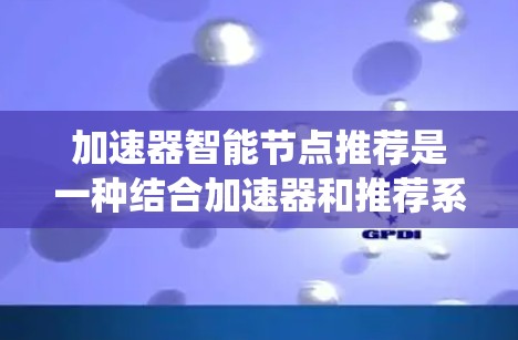 加速器智能节点推荐是一种结合加速器和推荐系统的技术，旨在通过智能算法选择最优加速器节点，优化性能。以下是对该技术的详细总结