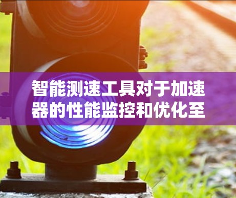 智能测速工具对于加速器的性能监控和优化至关重要。以下是对这一工具的详细分析和总结 智能测速工具对于加速器的性能监控和优化至关重要。以下是对这一工具的详细分析和总结