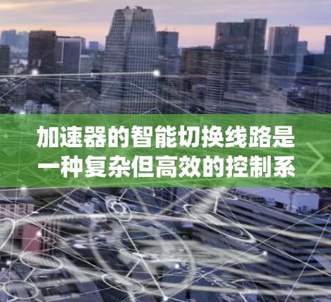 加速器的智能切换线路是一种复杂但高效的控制系统,旨在优化加速器的运行效率和稳定性。以下是对智能切换线路的详细分步解释 加速器的智能切换线路是一种复杂但高效的控制系统,旨在优化加速器的运行效率和稳定性。以下是对智能切换线路的详细分步解释