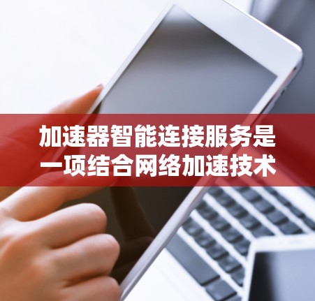 加速器智能连接服务是一项结合网络加速技术和人工智能的创新解决方案,旨在优化网络性能,提升数据传输效率。以下是对这一技术的详细分析和总结 加速器智能连接服务是一项结合网络加速技术和人工智能的创新解决方案,旨在优化网络性能,提升数据传输效率。以下是对这一技术的详细分析和总结