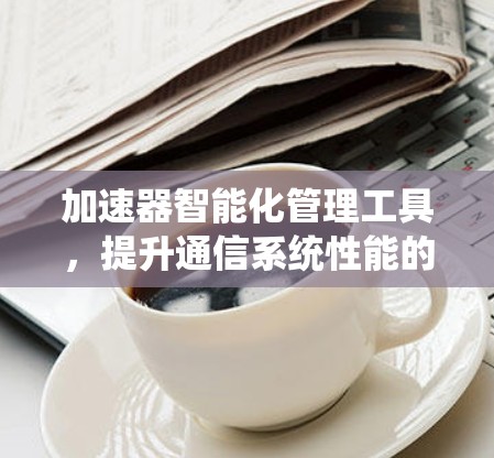 加速器智能化管理工具，提升通信系统性能的关键