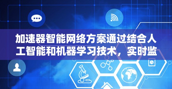 加速器智能网络方案通过结合人工智能和机器学习技术,实时监控和优化网络性能,显著提升了网络的效率和可靠性。以下是对这一方案的详细分析和总结 加速器智能网络方案通过结合人工智能和机器学习技术,实时监控和优化网络性能,显著提升了网络的效率和可靠性。以下是对这一方案的详细分析和总结