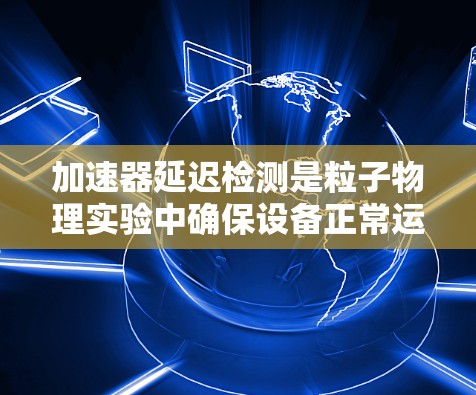 加速器延迟检测是粒子物理实验中确保设备正常运行的关键步骤。以下是对加速器延迟检测的详细分析 加速器延迟检测是粒子物理实验中确保设备正常运行的关键步骤。以下是对加速器延迟检测的详细分析
