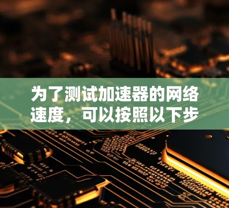 为了测试加速器的网络速度，可以按照以下步骤进行