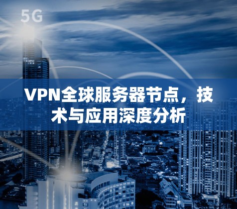 VPN全球服务器节点，技术与应用深度分析