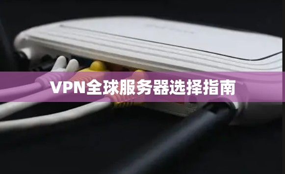 VPN全球服务器选择指南 VPN全球服务器选择指南