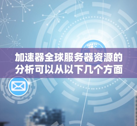 加速器全球服务器资源的分析可以从以下几个方面进行 加速器全球服务器资源的分析可以从以下几个方面进行