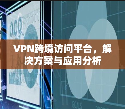 VPN跨境访问平台，解决方案与应用分析