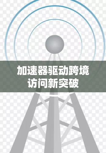 加速器驱动跨境访问新突破 加速器驱动跨境访问新突破