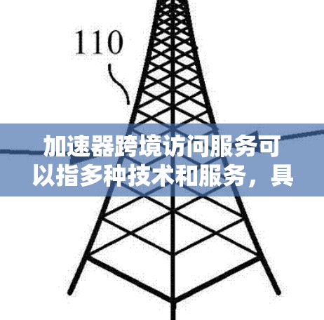 加速器跨境访问服务可以指多种技术和服务，具体含义取决于上下文。以下是一些可能的解释和相关技术