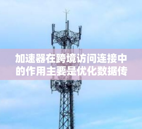 加速器在跨境访问连接中的作用主要是优化数据传输效率,减少延迟和带宽消耗,从而提升跨国或跨区域的网络性能。以下是关于加速器在跨境访问连接中的详细解释 加速器在跨境访问连接中的作用主要是优化数据传输效率,减少延迟和带宽消耗,从而提升跨国或跨区域的网络性能。以下是关于加速器在跨境访问连接中的详细解释