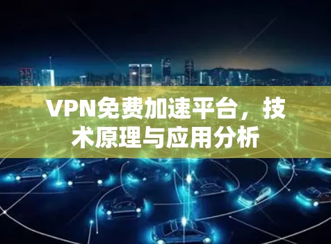 VPN免费加速平台,技术原理与应用分析 VPN免费加速平台,技术原理与应用分析