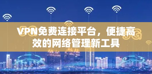 VPN免费连接平台,便捷高效的网络管理新工具 VPN免费连接平台,便捷高效的网络管理新工具