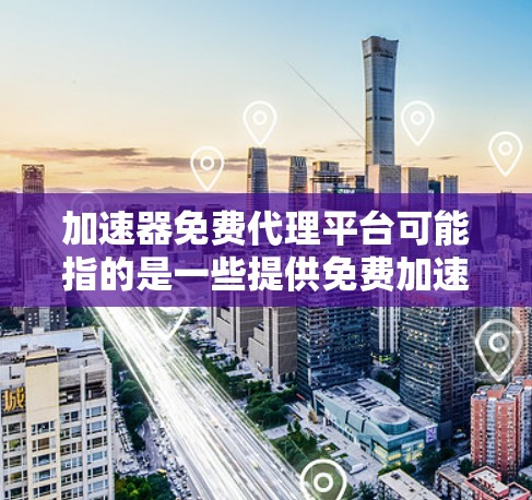 加速器免费代理平台可能指的是一些提供免费加速服务的平台或工具，用于在网络中加速数据传输或处理。以下是一些可能与之相关的免费工具和平台