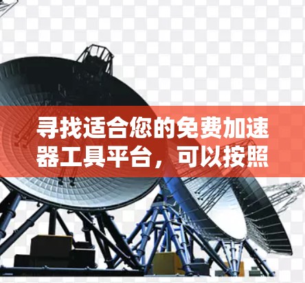 寻找适合您的免费加速器工具平台,可以按照以下步骤进行 寻找适合您的免费加速器工具平台,可以按照以下步骤进行