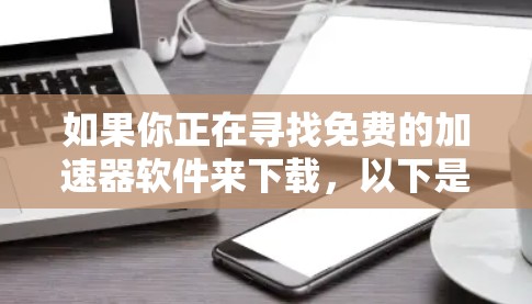 如果你正在寻找免费的加速器软件来下载,以下是一些常见的、可以帮助提升电脑性能的免费工具 如果你正在寻找免费的加速器软件来下载,以下是一些常见的、可以帮助提升电脑性能的免费工具