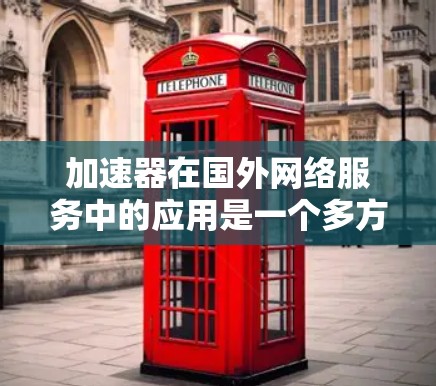 加速器在国外网络服务中的应用是一个多方面的主题，涉及技术、服务提供商、应用场景以及挑战和优化建议。以下是对这一主题的详细分析和总结