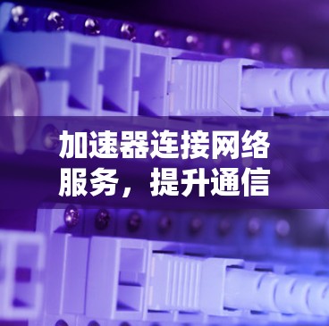 加速器连接网络服务,提升通信效率的关键技术 加速器连接网络服务,提升通信效率的关键技术