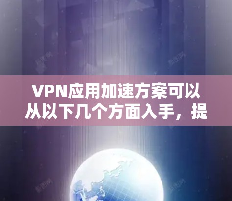 VPN应用加速方案可以从以下几个方面入手,提升VPN的连接速度和应用性能 VPN应用加速方案可以从以下几个方面入手,提升VPN的连接速度和应用性能