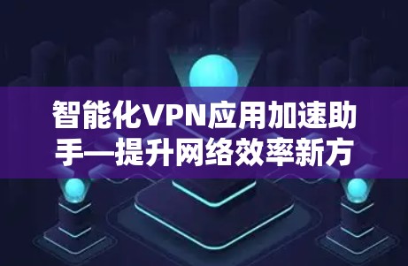 智能化VPN应用加速助手—提升网络效率新方案