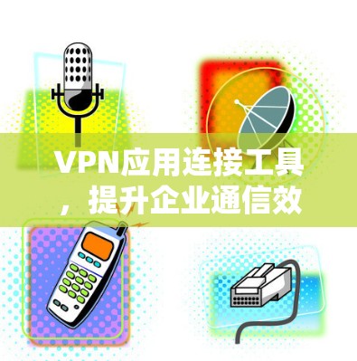 VPN应用连接工具，提升企业通信效率与安全性