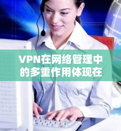 VPN在网络管理中的多重作用体现在以下几个方面 VPN在网络管理中的多重作用体现在以下几个方面
